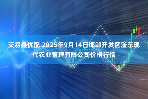 交易鑫优配 2025年9月14日邯郸开发区滏东现代农业管理有限公司价格行情