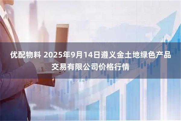 优配物料 2025年9月14日遵义金土地绿色产品交易有限公司价格行情