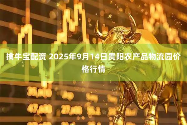 擒牛宝配资 2025年9月14日贵阳农产品物流园价格行情