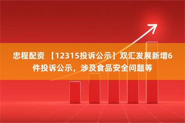 忠程配资 【12315投诉公示】双汇发展新增6件投诉公示，涉及食品安全问题等