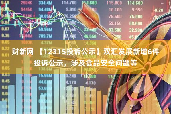 财新网 【12315投诉公示】双汇发展新增6件投诉公示，涉及食品安全问题等