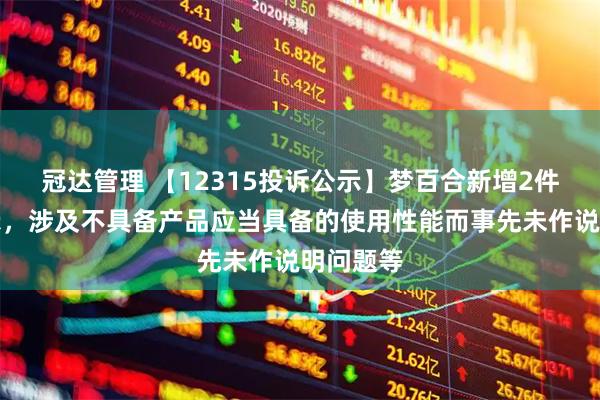冠达管理 【12315投诉公示】梦百合新增2件投诉公示，涉及不具备产品应当具备的使用性能而事先未作说明问题等
