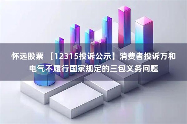 怀远股票 【12315投诉公示】消费者投诉万和电气不履行国家规定的三包义务问题