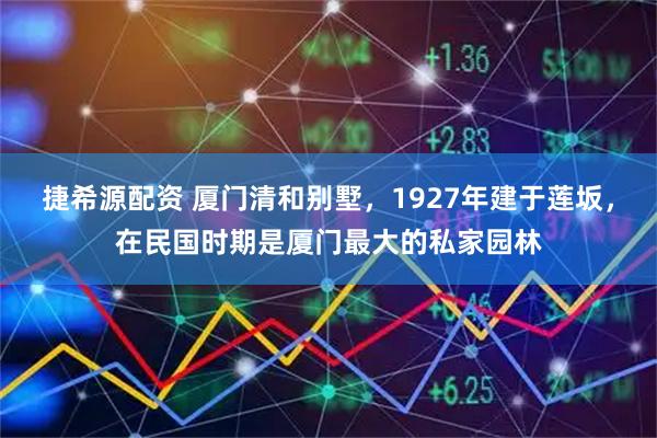 捷希源配资 厦门清和别墅，1927年建于莲坂，在民国时期是厦门最大的私家园林