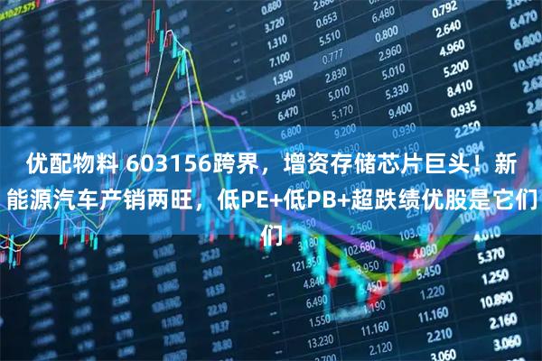 优配物料 603156跨界，增资存储芯片巨头！新能源汽车产销两旺，低PE+低PB+超跌绩优股是它们