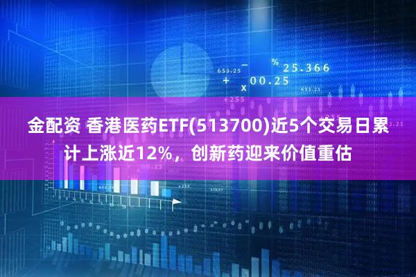金配资 香港医药ETF(513700)近5个交易日累计上涨近12%，创新药迎来价值重估