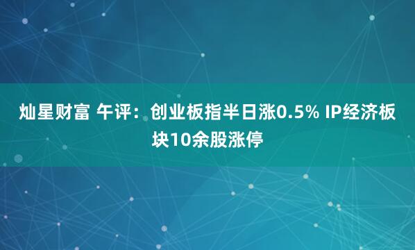 灿星财富 午评：创业板指半日涨0.5% IP经济板块10余股涨停