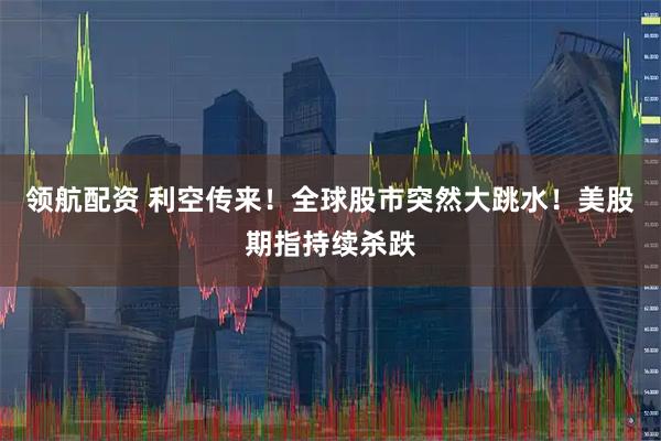 领航配资 利空传来！全球股市突然大跳水！美股期指持续杀跌