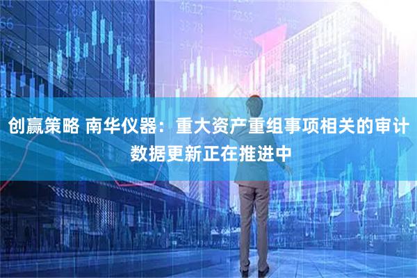 创赢策略 南华仪器：重大资产重组事项相关的审计 数据更新正在推进中