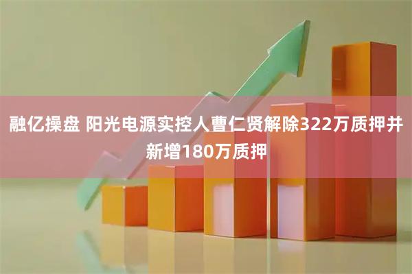 融亿操盘 阳光电源实控人曹仁贤解除322万质押并新增180万质押
