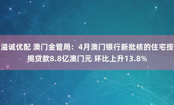 溢诚优配 澳门金管局：4月澳门银行新批核的住宅按揭贷款8.8亿澳门元 环比上升13.8%