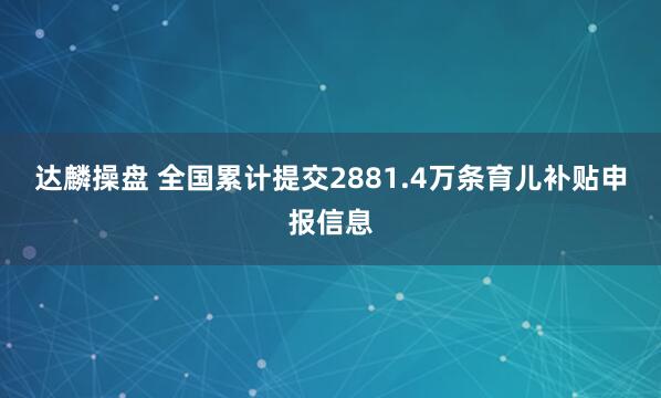 达麟操盘 全国累计提交2881.4万条育儿补贴申报信息