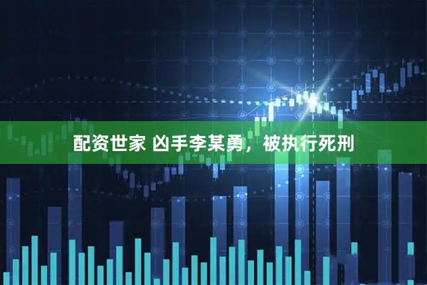 配资世家 凶手李某勇，被执行死刑