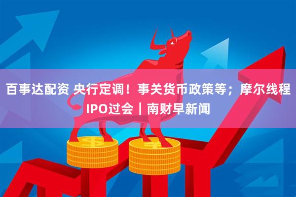 百事达配资 央行定调！事关货币政策等；摩尔线程IPO过会｜南财早新闻