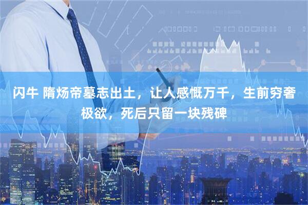 闪牛 隋炀帝墓志出土，让人感慨万千，生前穷奢极欲，死后只留一块残碑