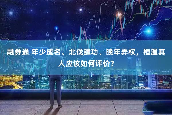 融券通 年少成名、北伐建功、晚年弄权，桓温其人应该如何评价？