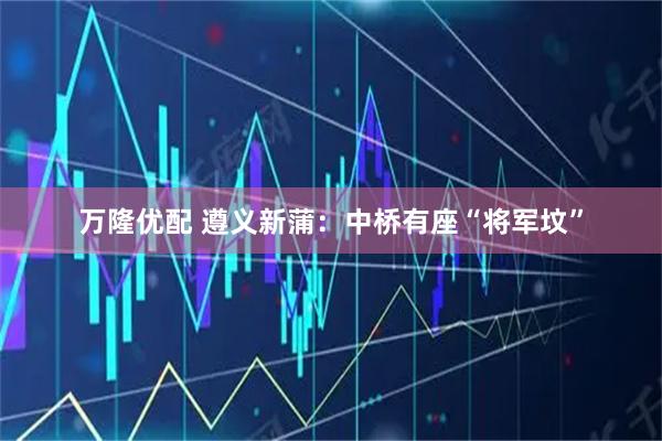 万隆优配 遵义新蒲：中桥有座“将军坟”