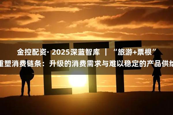 金控配资· 2025深蓝智库 | “旅游+票根”重塑消费链条:升级的消费需求与难以稳定的产品供给