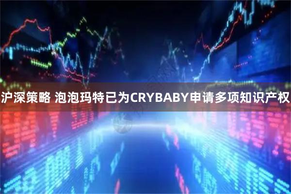 沪深策略 泡泡玛特已为CRYBABY申请多项知识产权