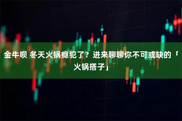 金牛呗 冬天火锅瘾犯了？进来聊聊你不可或缺的「火锅搭子」