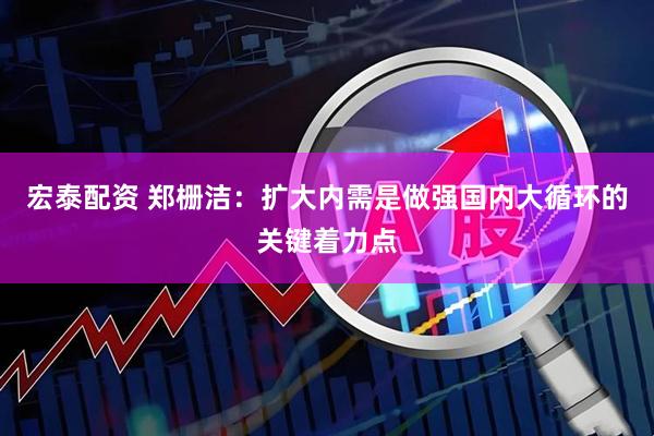 宏泰配资 郑栅洁：扩大内需是做强国内大循环的关键着力点
