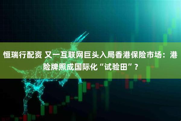 恒瑞行配资 又一互联网巨头入局香港保险市场:港险牌照成国际化“试验田”?