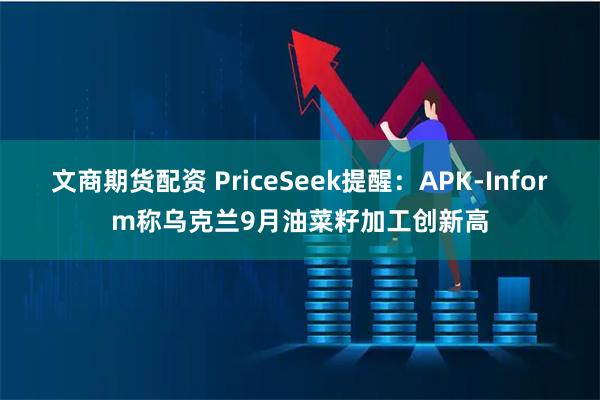 文商期货配资 PriceSeek提醒：APK-Inform称乌克兰9月油菜籽加工创新高
