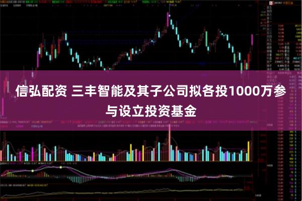 信弘配资 三丰智能及其子公司拟各投1000万参与设立投资基金