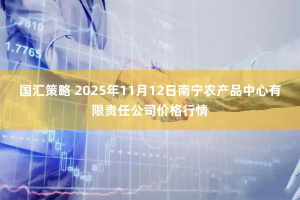 国汇策略 2025年11月12日南宁农产品中心有限责任公司价格行情