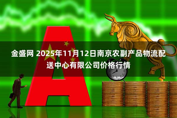 金盛网 2025年11月12日南京农副产品物流配送中心有限公司价格行情