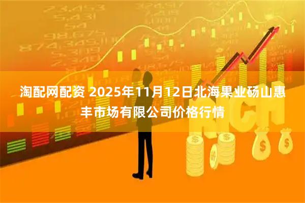 淘配网配资 2025年11月12日北海果业砀山惠丰市场有限公司价格行情