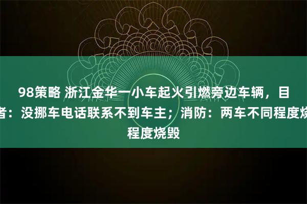 98策略 浙江金华一小车起火引燃旁边车辆，目击者：没挪车电话联系不到车主；消防：两车不同程度烧毁