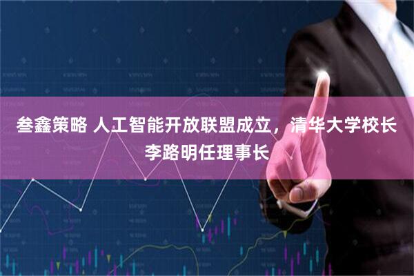 叁鑫策略 人工智能开放联盟成立，清华大学校长李路明任理事长