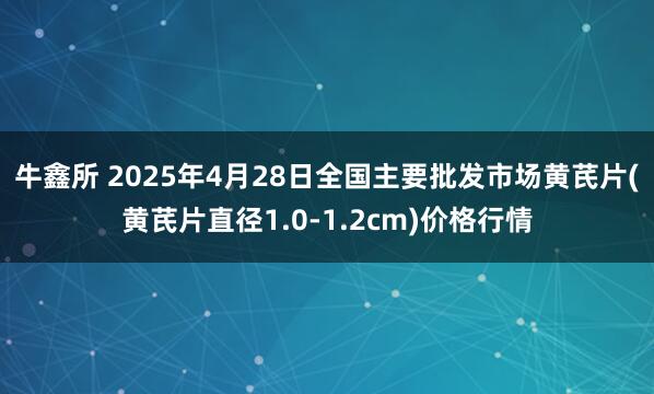 牛鑫所 2025年4月28日全国主要批发市场黄芪片(黄芪片直径1.0-1.2cm)价格行情