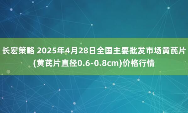 长宏策略 2025年4月28日全国主要批发市场黄芪片(黄芪片直径0.6-0.8cm)价格行情