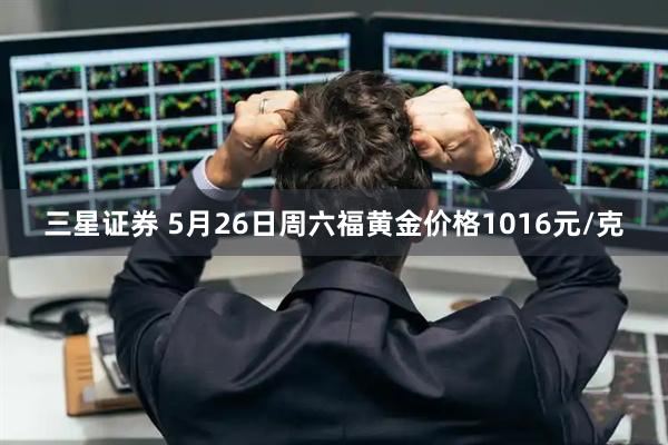 三星证券 5月26日周六福黄金价格1016元/克