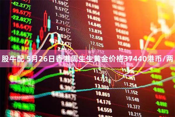 股牛配 5月26日香港周生生黄金价格37440港币/两