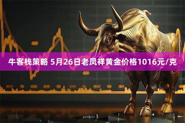牛客栈策略 5月26日老凤祥黄金价格1016元/克