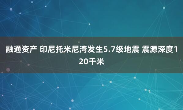 融通资产 印尼托米尼湾发生5.7级地震 震源深度120千米