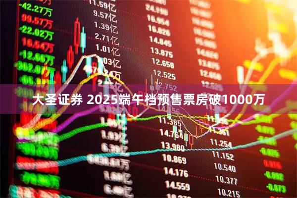 大圣证券 2025端午档预售票房破1000万