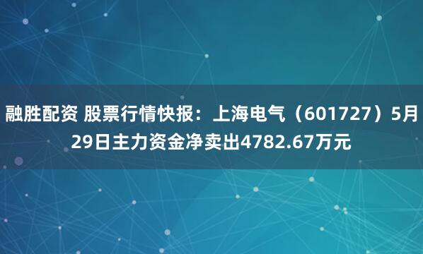 融胜配资 股票行情快报：上海电气（601727）5月29日主力资金净卖出4782.67万元