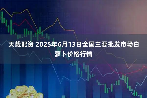 天载配资 2025年6月13日全国主要批发市场白萝卜价格行情