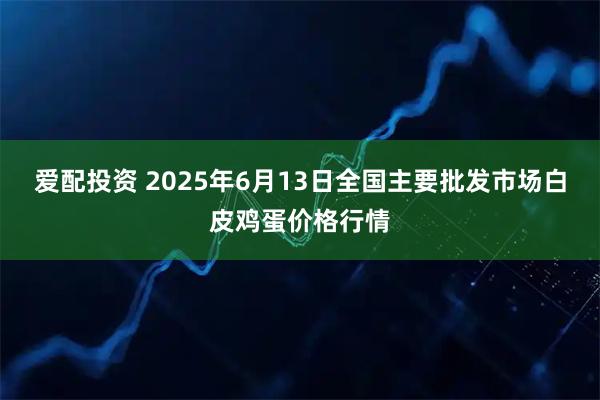 爱配投资 2025年6月13日全国主要批发市场白皮鸡蛋价格行情
