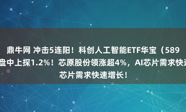 鼎牛网 冲击5连阳！科创人工智能ETF华宝（589520）盘中上探1.2%！芯原股份领涨超4%，AI芯片需求快速增长！