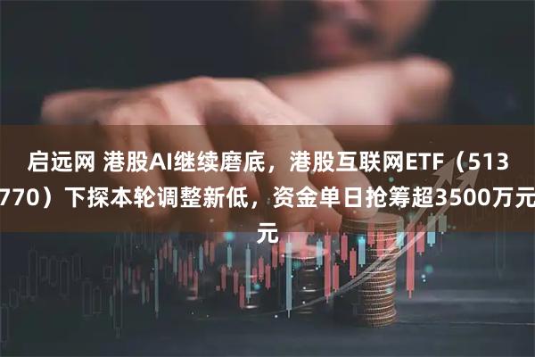 启远网 港股AI继续磨底，港股互联网ETF（513770）下探本轮调整新低，资金单日抢筹超3500万元