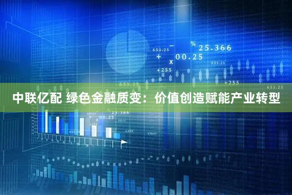 中联亿配 绿色金融质变：价值创造赋能产业转型