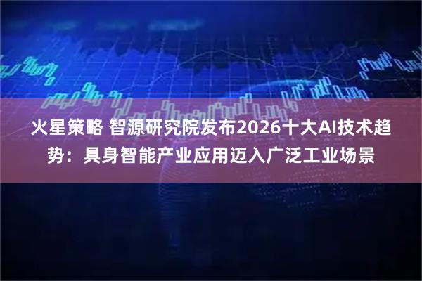 火星策略 智源研究院发布2026十大AI技术趋势：具身智能产业应用迈入广泛工业场景