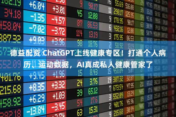 德益配资 ChatGPT上线健康专区！打通个人病历、运动数据，AI真成私人健康管家了