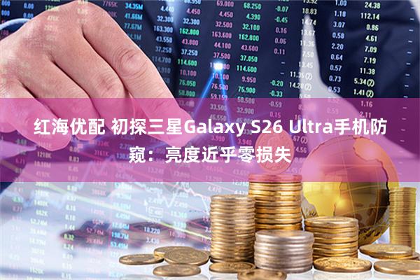红海优配 初探三星Galaxy S26 Ultra手机防窥：亮度近乎零损失