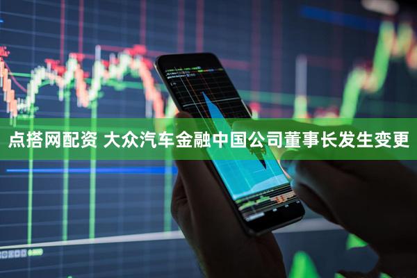 点搭网配资 大众汽车金融中国公司董事长发生变更